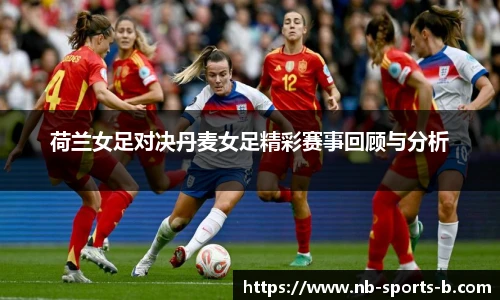 荷兰女足对决丹麦女足精彩赛事回顾与分析