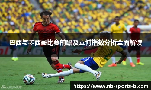 巴西与墨西哥比赛前瞻及立博指数分析全面解读